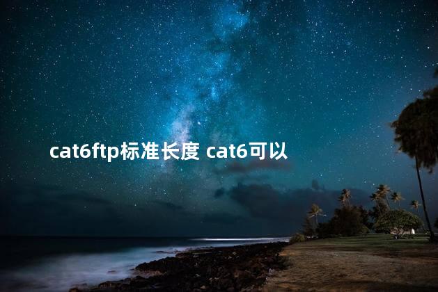 cat6ftp标准长度 cat6可以跑万兆吗